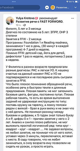 Скриншот из facebook с отзывом Юлии Кротовой о применении Fast ForWord для коррекции нарушения речевых и когнитивных навыков у сына Филиппа. Краткое резюме обширного отзыва: Я однозначно рекомендую программу всем, кто сталкивается с речевыми и когнитивными проблемами, это эффективно, интенсивно и при этом не дорого, если сравнивать с оплатой дефектологу. При этом я за дефектологов, в нашем случае FFW экономит время, которое дефектолог бы тратил на многократное повторение упражнений, чтобы прокачать память, внимание, концентрацию и наши деньги. FFW готовит почву, а педагоги наполняют нашего ребенка знаниями.