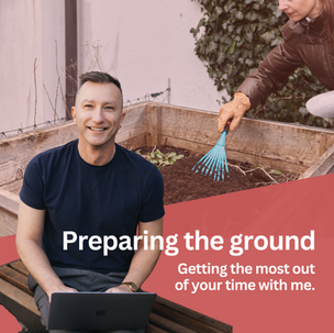 Preparing the Ground. Getting The most out of your time with me.