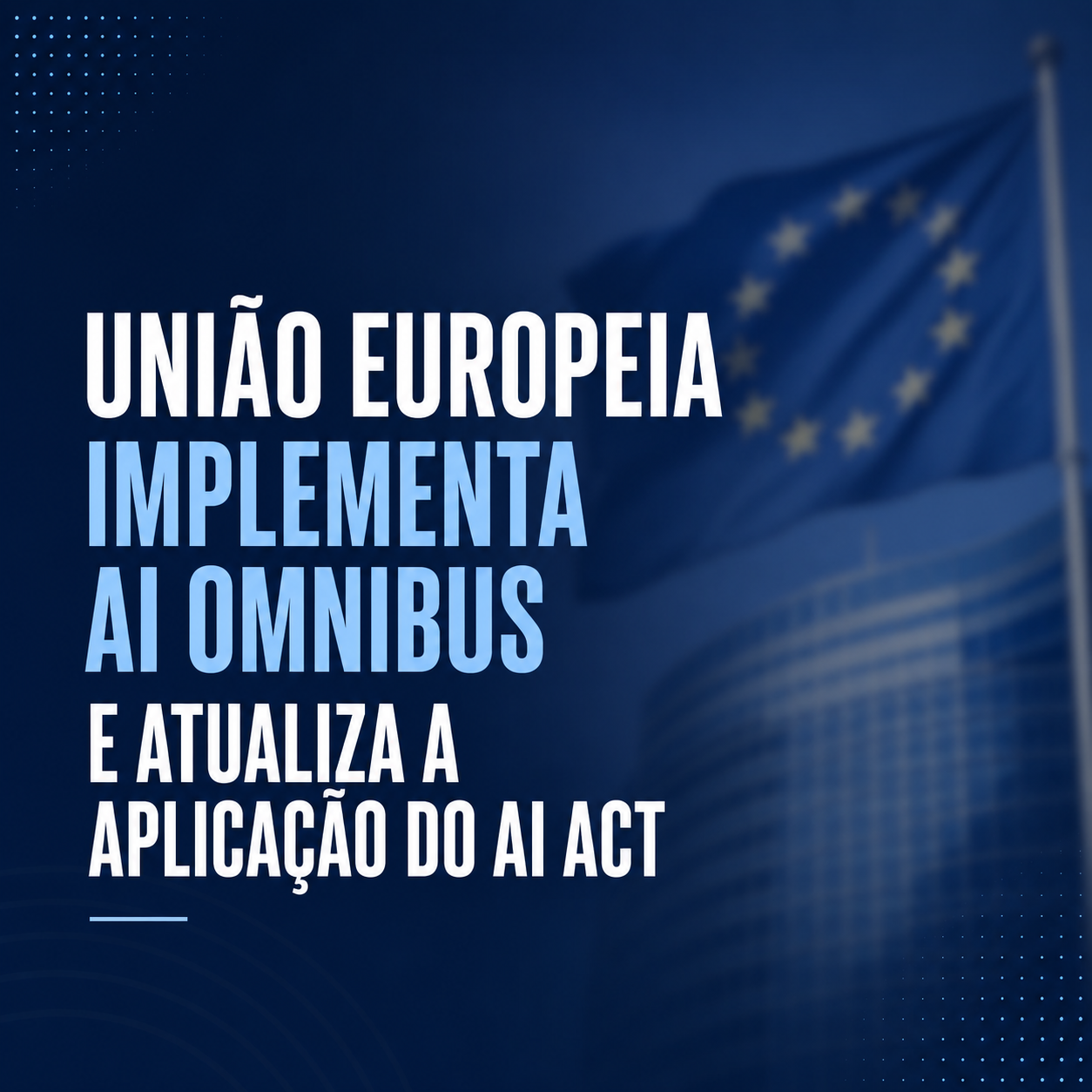 UNIÃO EUROPEIA AMPLIA SEGURANÇA JURÍDICA E SIMPLIFICA A IMPLEMENTAÇÃO DO AI ACT