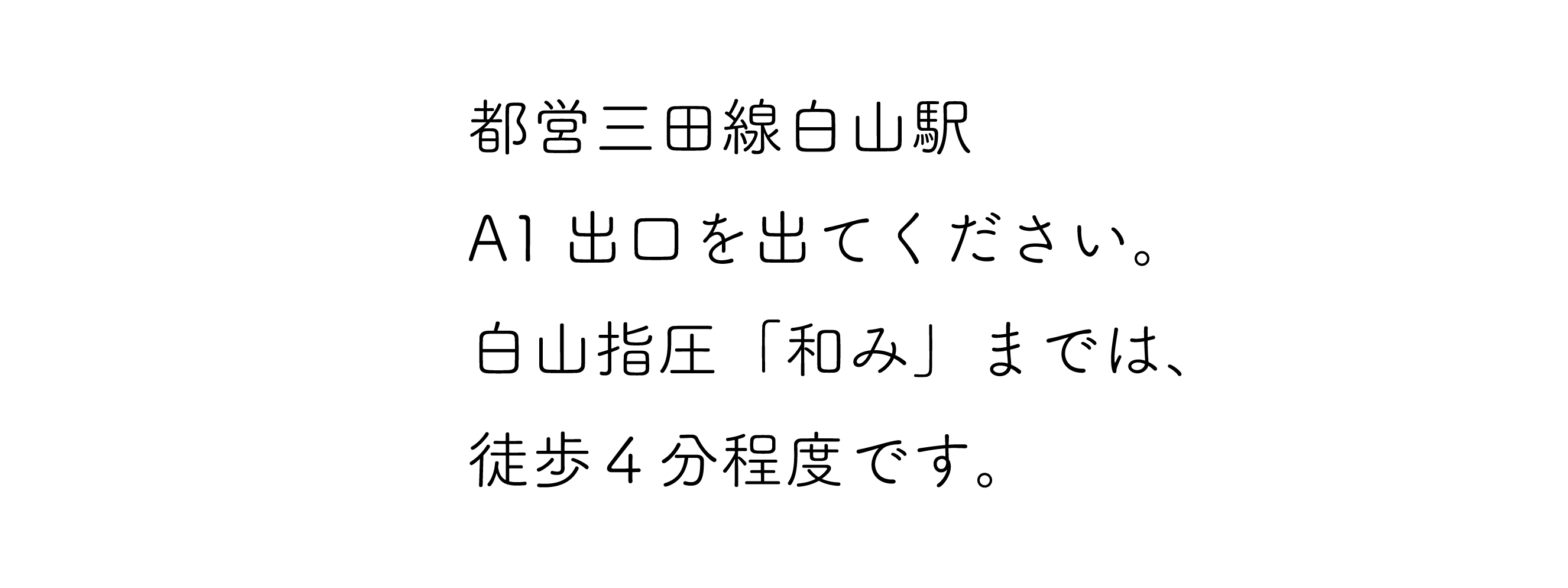 白山指圧『和み』　都営三田線白山駅　A1出口を出てください　白山指圧「和み」までは、徒歩4分程度です。