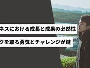 ビジネスにおける成長と成果の必然性 〜リスクを取る勇気とチャレンジが鍵〜