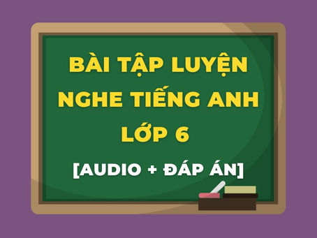 LUYỆN KỸ NĂNG NGHE TIẾNG ANH LỚP 6 QUA BÀI TẬP THỰC HÀNH [AUDIO + KEY]