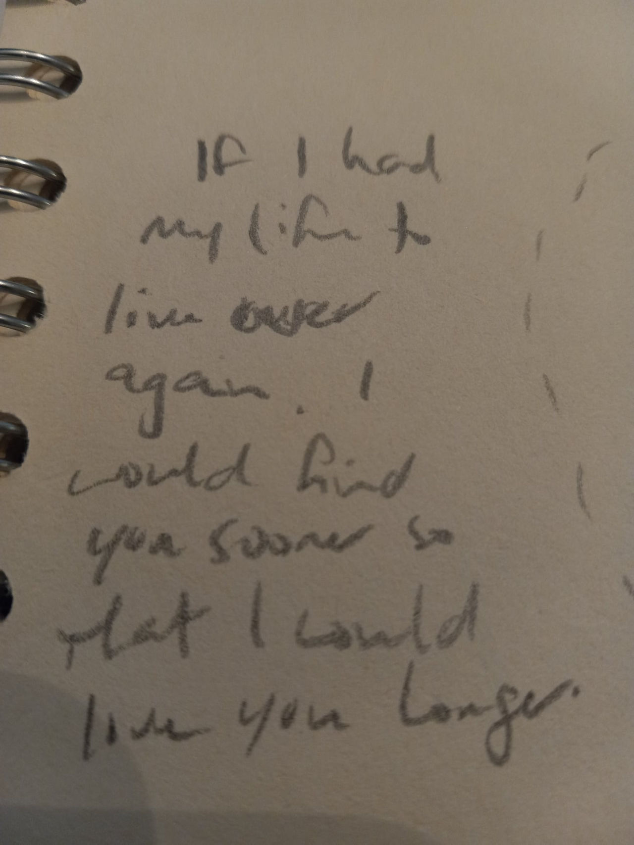 If I had my life to live over again, I would find you sooner to that I could love you longer.