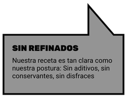 SIN REFINADOS. Nuestra receta es tan clara como nuestra postura: Sin aditivos, sin conservantes, sin disfraces.
