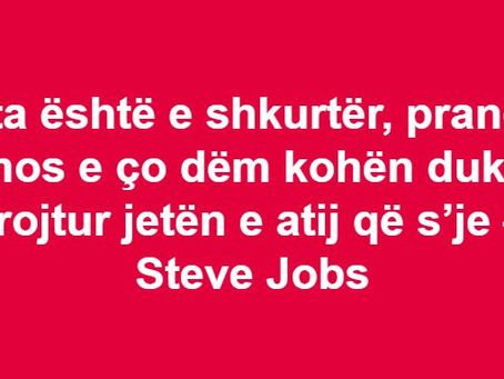 Jeta është e shkurtër, prandaj mos e ço dëm kohën duke rrojtur jetën e atij që s’je – Steve Jobs