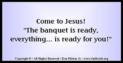 Come to Jesus!  "The banquet is ready, everthing... is ready for you!"