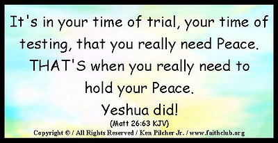 It's in your time of trial, your time of testing, that you really need Peace.  THAT's when you really need to hold your Peace.  Yeshua did! (Matt 25:63 KJV)