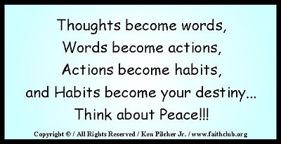 Thoughts become words, Words become actions, Actions become habits, and Habits become your destiny... Think about Peace!!!
