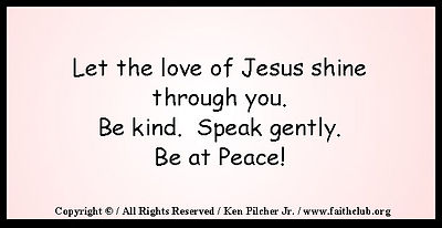 Let the love of Jesus shine through you.  Be kind.  Speak gently.  Be at Peace!