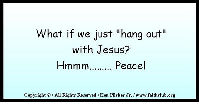 What if we just "hang out" with Jesus?   Hmmm... Peace!