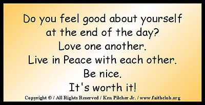 Do you feel good about yourself at the end of the day?  Love one another.  Live in Peace with each other.  Be nice.  It's worth it!