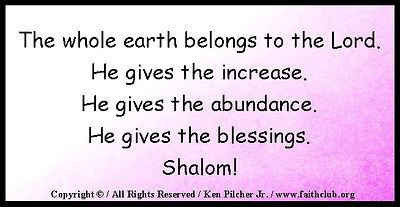The whole earth belongs to the Lord.  He gives the increase.  He gives the abundance.  He gives the blessings.  Shalom!