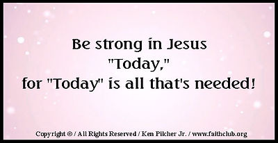 Be strong in Jesus "Today," for "Today" is all that's needed!