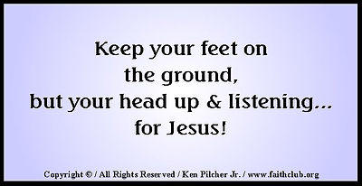 Keep your feet on the ground, but you head up & listening... for Jesus!