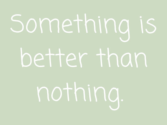 Something is better than nothing 