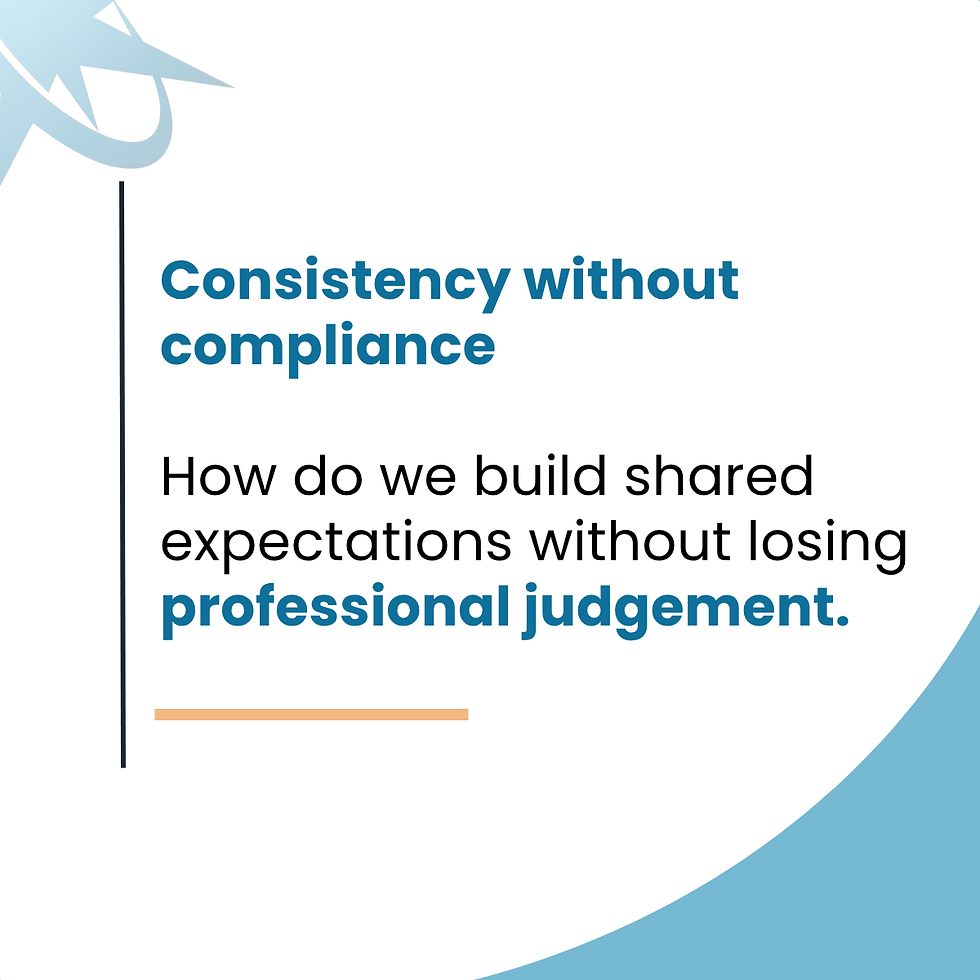 Consistency without compliance How do we build shared expectations without losing professional judgement.