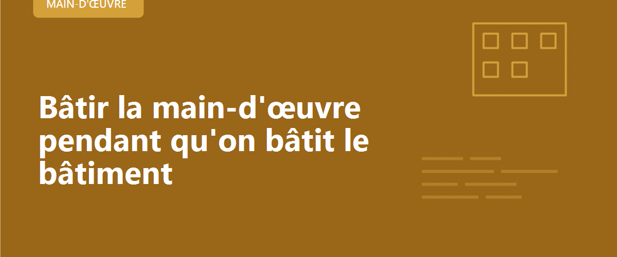 Bâtir la main-d'œuvre pendant qu'on bâtit le bâtiment