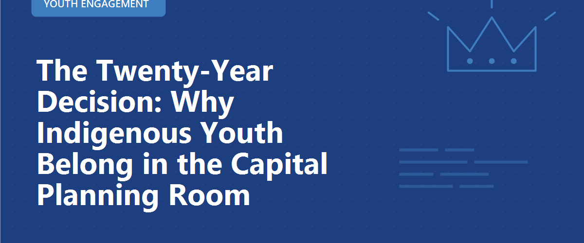 The Twenty-Year Decision: Why Indigenous Youth Belong in the Capital Planning Room