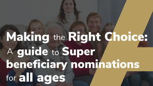 MAKING THE RIGHT CHOICE: A Guide to Super Beneficiary Nominations for All Ages