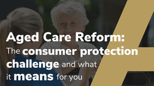 AGED CARE REFORM: The Consumer Protection Challenge And What It Means For You