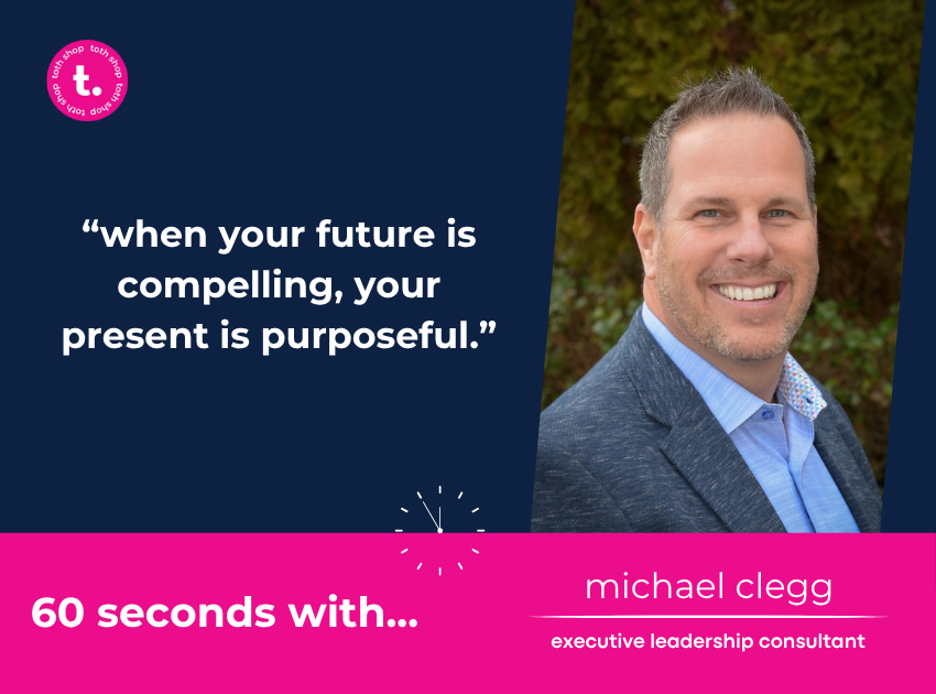 60 seconds with michael clegg: “when your future is compelling, your present is purposeful.”