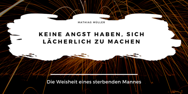 Keine Angst haben, sich lächerlich zu machen - Die Weisheit eines sterbenden Mannes
