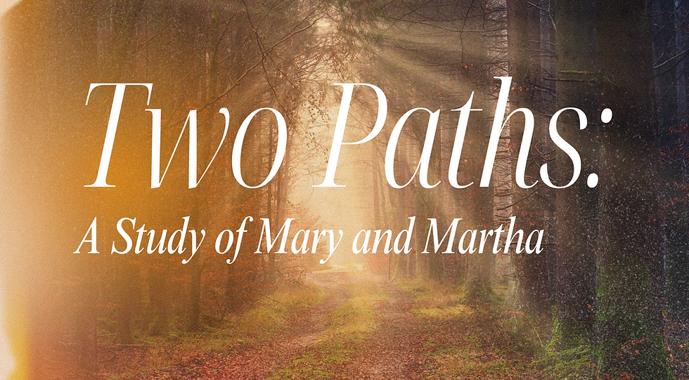 Two Paths – The Study of Mary & Martha (Luke 10:38 | John 11:17–44 | John 12:1–8)