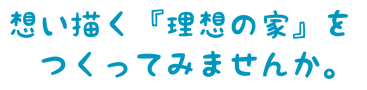 想い描く『理想の家』をつくってみませんか.png