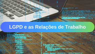 LGPD e as Relações de Trabalho: Por que devemos nos preocupar com os dados dos Empregados?