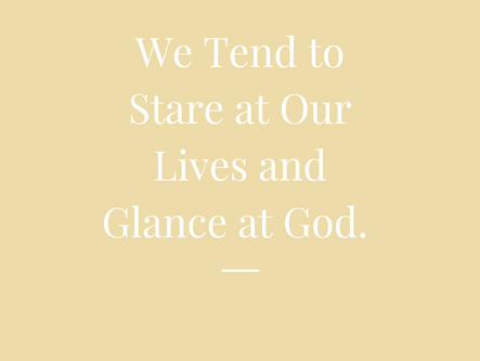 We Tend to Stare at Our Lives and Glance at God. 