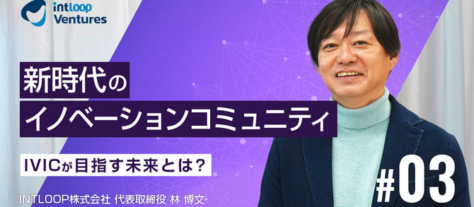 INTLOOP発、新時代のイノベーションコミュニティ「IVIC」が目指す未来|林代表インタビュー(第3回/全3回)