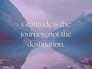 Gratitude is the journey, not the destination.
