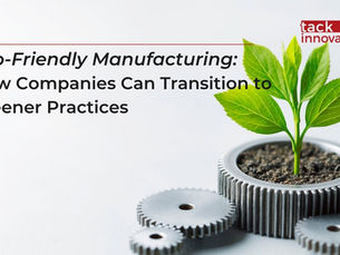 Eco-Friendly Manufacturing: How Companies Can Transition to Greener Practices