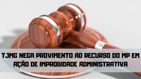 TJMG nega provimento ao recurso do MP em Processo de Improbidade Administrativa