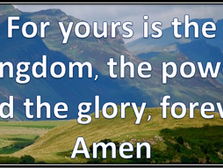 Yours is the kingdom, the power and the glory, for ever and ever