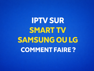 IPTV sur Smart TV Samsung ou LG : quelle solution pour un abonnement IPTV fluide ?