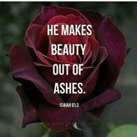 Only God can make Beauty from Ashes.