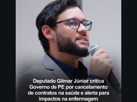 Deputado Gilmar Júnior cobra Governo de PE após cancelamento de contratos e alerta para sobrecarga na enfermagem