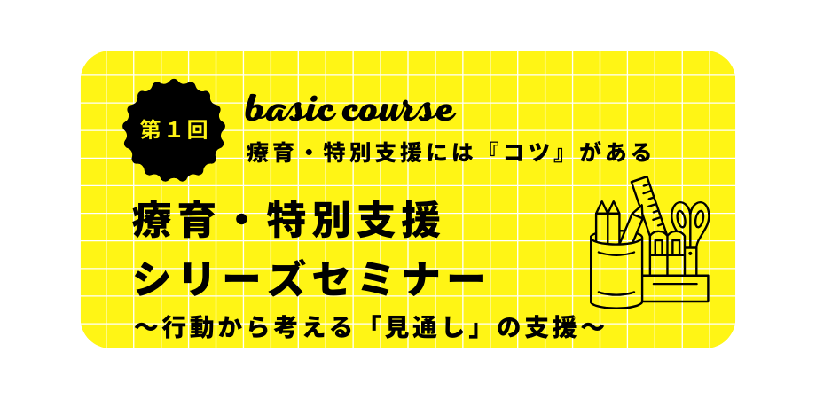 療育・特別支援シリーズセミナーベーシックコース（第１回） 〜療育・特別支援には『コツ』がある〜