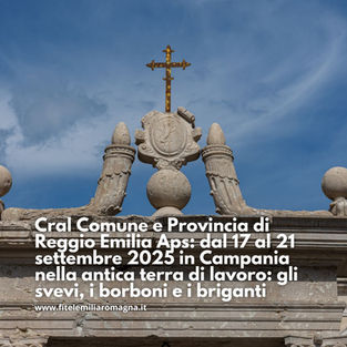 Cral Comune e Provincia di Reggio Emilia Aps: dal 17 al 21 settembre 2025 in Campania nella antica terra di lavoro: gli svevi, i borboni e i briganti