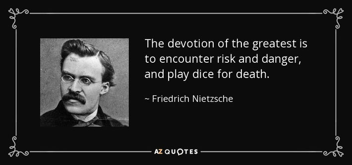 The devotion of the greatest is to encounter risk and danger, and play dice for death.
Friedrich Nie