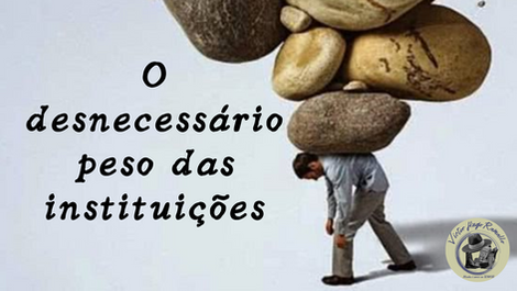 O DESNECESSÁRIO PESO DAS INSTITUIÇÕES