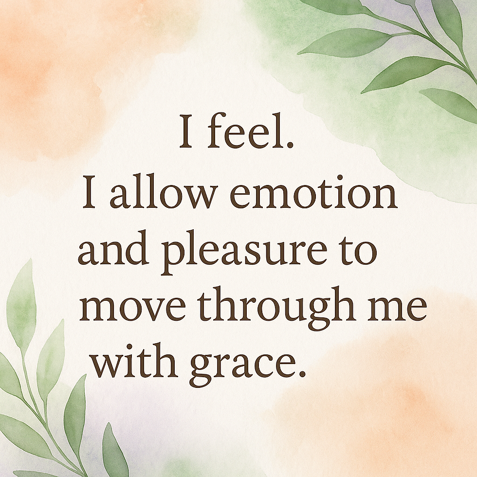 I feel. I allow emotion and pleasure to move through me with grace