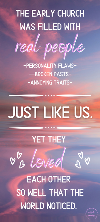 The early church was filled with real people- with personality flaws, broken pasts, and annoying traits- just like us.  Yet they loved each other so well that the world noticed.