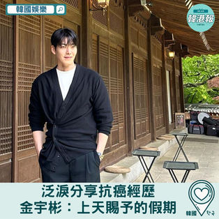【韓國娛樂】金宇彬泛淚分享抗癌經歷:「上天賜予的假期」