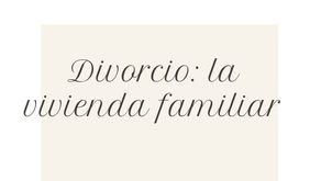 Divorcio: la vivienda familiar