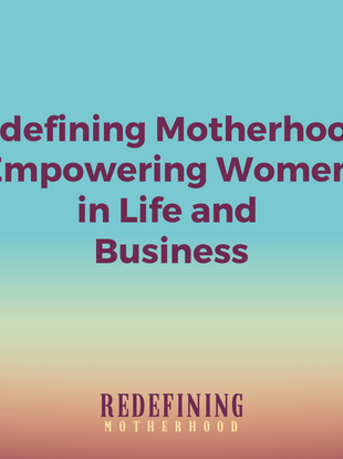 Redefining Motherhood: Empowering Women in Life and Business