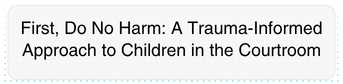 First, Do No Harm A Trauma-Informed Approach to Children in the Courtroom.png