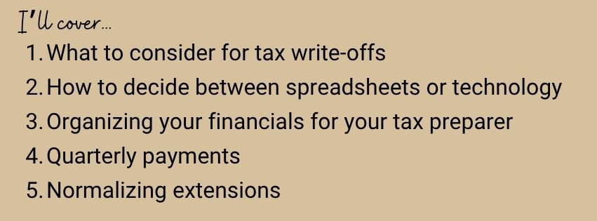 I'll cover: What to consider for tax write-offs, How to decide between spreadsheets or technology, Organizing your financials for your tax preparer, Quarterly payments, and Normalizing extensions