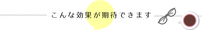 こんな効果が期待できます